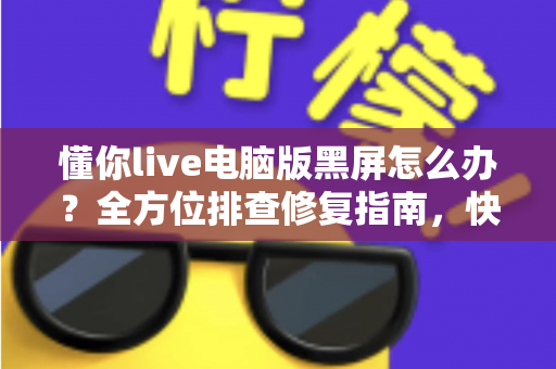 懂你live电脑版黑屏怎么办?全方位排查修复指南,快速恢复直播体验 懂你live电脑版黑屏怎么办?全方位排查修复指南,快速恢复直播体验