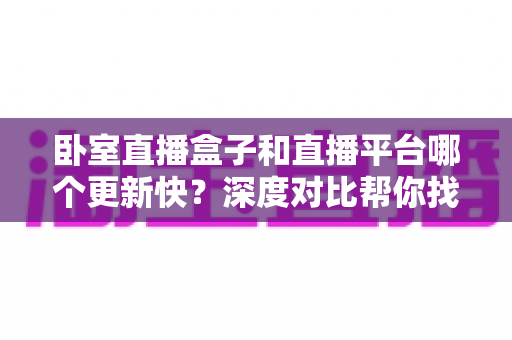 卧室直播盒子和直播平台哪个更新快?深度对比帮你找到最佳观影方案 卧室直播盒子和直播平台哪个更新快?深度对比帮你找到最佳观影方案