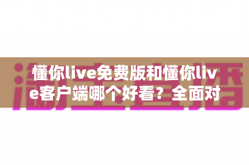 懂你live免费版和懂你live客户端哪个好看？全面对比帮你找到最佳观影选择