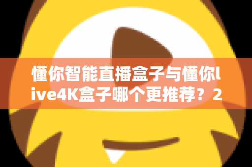 懂你智能直播盒子与懂你live4K盒子哪个更推荐?2025年最全深度对比指南:性能、画质、价格一次看懂,选对盒子不花冤枉钱 懂你智能直播盒子与懂你live4K盒子哪个更推荐?2025年最全深度对比指南:性能、画质、价格一次看懂,选对盒子不花冤枉钱