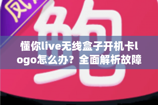 懂你live无线盒子开机卡logo怎么办?全面解析故障原因与实用解决方法 懂你live无线盒子开机卡logo怎么办?全面解析故障原因与实用解决方法