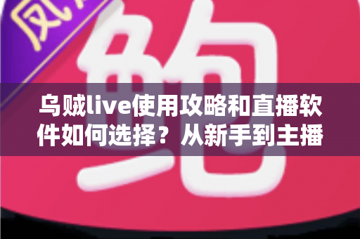 乌贼live使用攻略和直播软件如何选择?从新手到主播的完整实战指南 乌贼live使用攻略和直播软件如何选择?从新手到主播的完整实战指南
