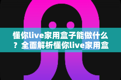 懂你live家用盒子能做什么？全面解析懂你live家用盒子的核心功能与家庭应用场景
