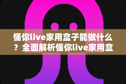 懂你live家用盒子能做什么？全面解析懂你live家用盒子的核心功能与家庭应用场景
