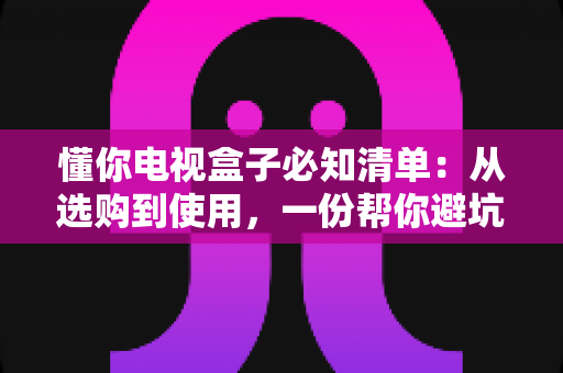 懂你电视盒子必知清单：从选购到使用，一份帮你避坑的完整指南