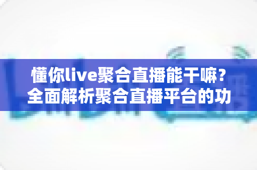 懂你live聚合直播能干嘛？全面解析聚合直播平台的功能与实用价值