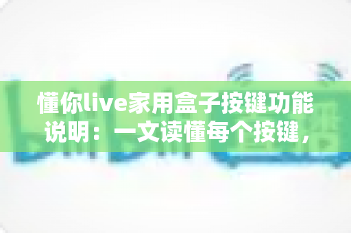 懂你live家用盒子按键功能说明:一文读懂每个按键,轻松畅享家庭影音生活 懂你live家用盒子按键功能说明:一文读懂每个按键,轻松畅享家庭影音生活