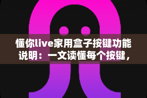 懂你live家用盒子按键功能说明:一文读懂每个按键,轻松畅享家庭影音生活 懂你live家用盒子按键功能说明:一文读懂每个按键,轻松畅享家庭影音生活
