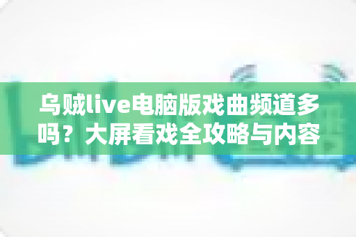 乌贼live电脑版戏曲频道多吗？大屏看戏全攻略与内容深度解析