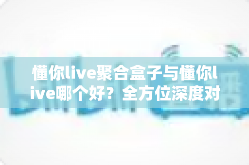 懂你live聚合盒子与懂你live哪个好?全方位深度对比评测,帮你找到最适合的直播观看方案 懂你live聚合盒子与懂你live哪个好?全方位深度对比评测,帮你找到最适合的直播观看方案