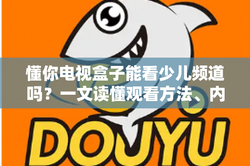懂你电视盒子能看少儿频道吗？一文读懂观看方法、内容资源与家长必知设置