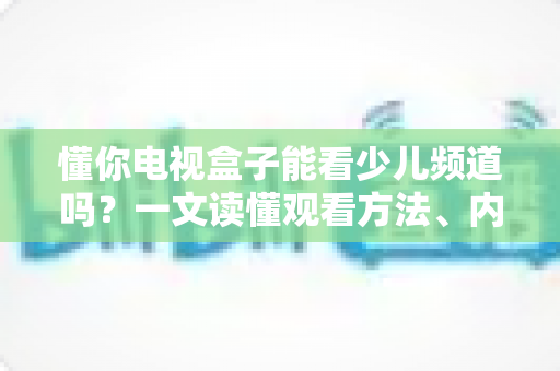懂你电视盒子能看少儿频道吗？一文读懂观看方法、内容资源与家长必知设置