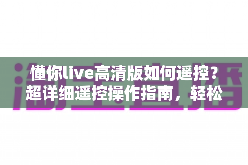 懂你live高清版如何遥控?超详细遥控操作指南,轻松玩转大屏直播体验 懂你live高清版如何遥控?超详细遥控操作指南,轻松玩转大屏直播体验