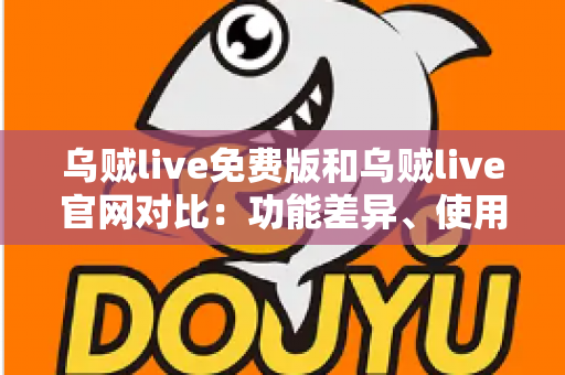 乌贼live免费版和乌贼live官网对比:功能差异、使用体验与安全选择全指南 乌贼live免费版和乌贼live官网对比:功能差异、使用体验与安全选择全指南