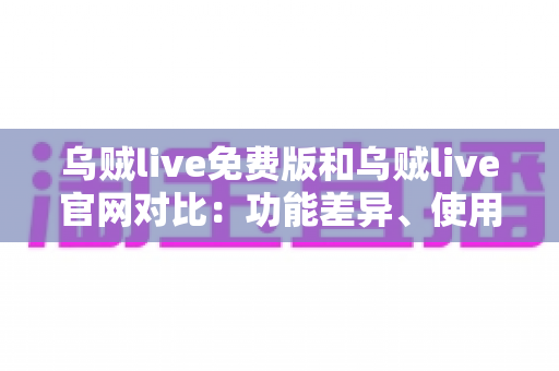 乌贼live免费版和乌贼live官网对比:功能差异、使用体验与安全选择全指南 乌贼live免费版和乌贼live官网对比:功能差异、使用体验与安全选择全指南