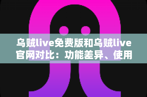 乌贼live免费版和乌贼live官网对比：功能差异、使用体验与安全选择全指南
