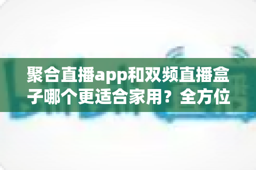 聚合直播app和双频直播盒子哪个更适合家用？全方位对比帮你选对不踩坑