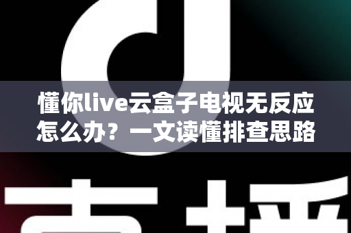 懂你live云盒子电视无反应怎么办?一文读懂排查思路与实用解决方法 懂你live云盒子电视无反应怎么办?一文读懂排查思路与实用解决方法