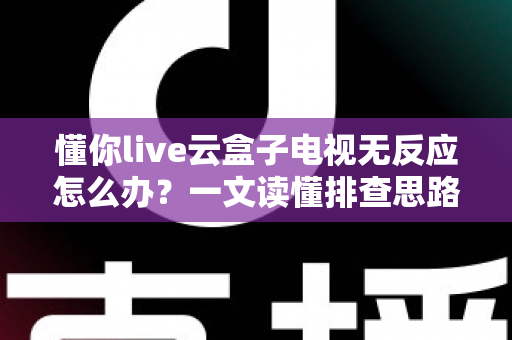 懂你live云盒子电视无反应怎么办?一文读懂排查思路与实用解决方法 懂你live云盒子电视无反应怎么办?一文读懂排查思路与实用解决方法