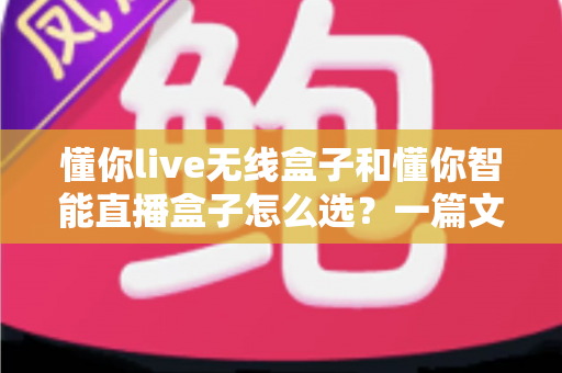 懂你live无线盒子和懂你智能直播盒子怎么选?一篇文章帮你理清选购思路,找到最适合你的直播神器 懂你live无线盒子和懂你智能直播盒子怎么选?一篇文章帮你理清选购思路,找到最适合你的直播神器