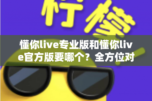 懂你live专业版和懂你live官方版要哪个?全方位对比分析助你轻松做出最佳选择 懂你live专业版和懂你live官方版要哪个?全方位对比分析助你轻松做出最佳选择