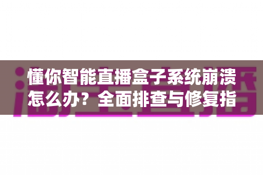 懂你智能直播盒子系统崩溃怎么办?全面排查与修复指南,助您快速恢复直播业务 懂你智能直播盒子系统崩溃怎么办?全面排查与修复指南,助您快速恢复直播业务