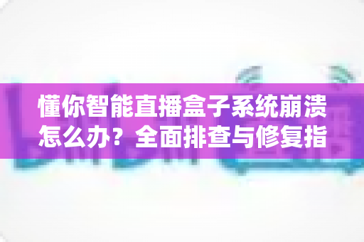 懂你智能直播盒子系统崩溃怎么办?全面排查与修复指南,助您快速恢复直播业务 懂你智能直播盒子系统崩溃怎么办?全面排查与修复指南,助您快速恢复直播业务