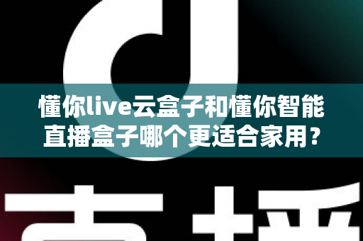 懂你live云盒子和懂你智能直播盒子哪个更适合家用?全面对比解析助你选对不选贵 懂你live云盒子和懂你智能直播盒子哪个更适合家用?全面对比解析助你选对不选贵