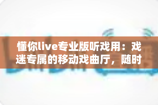 懂你live专业版听戏用:戏迷专属的移动戏曲厅,随时随地畅享名家名段 懂你live专业版听戏用:戏迷专属的移动戏曲厅,随时随地畅享名家名段