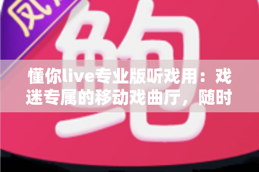 懂你live专业版听戏用:戏迷专属的移动戏曲厅,随时随地畅享名家名段 懂你live专业版听戏用:戏迷专属的移动戏曲厅,随时随地畅享名家名段