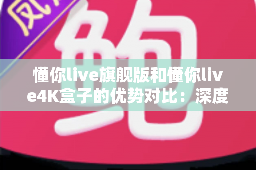 懂你live旗舰版和懂你live4K盒子的优势对比:深度解析两款热门产品的核心差异与选购指南 懂你live旗舰版和懂你live4K盒子的优势对比:深度解析两款热门产品的核心差异与选购指南