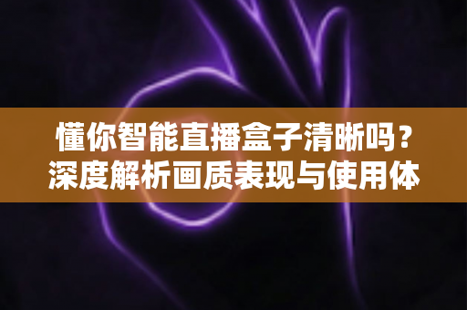 懂你智能直播盒子清晰吗?深度解析画质表现与使用体验全攻略 懂你智能直播盒子清晰吗?深度解析画质表现与使用体验全攻略