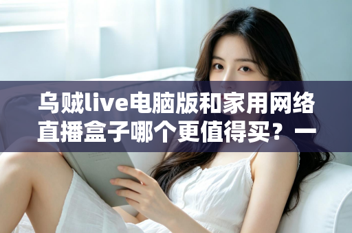 乌贼live电脑版和家用网络直播盒子哪个更值得买?一篇文章帮你彻底搞懂直播设备选购难题 乌贼live电脑版和家用网络直播盒子哪个更值得买?一篇文章帮你彻底搞懂直播设备选购难题