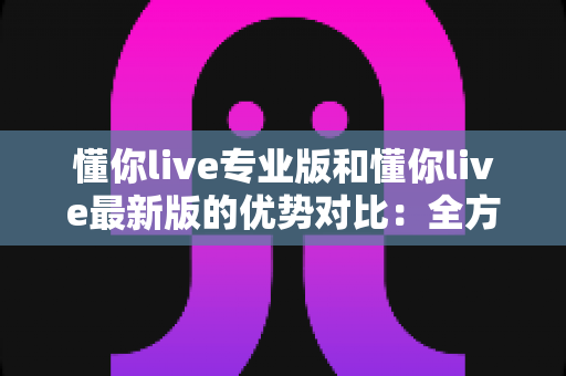 懂你live专业版和懂你live最新版的优势对比:全方位解析两大版本,帮你找到最合适的直播体验 懂你live专业版和懂你live最新版的优势对比:全方位解析两大版本,帮你找到最合适的直播体验