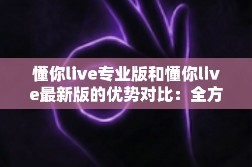 懂你live专业版和懂你live最新版的优势对比:全方位解析两大版本,帮你找到最合适的直播体验 懂你live专业版和懂你live最新版的优势对比:全方位解析两大版本,帮你找到最合适的直播体验