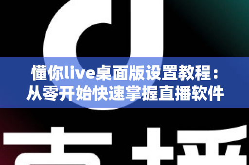 懂你live桌面版设置教程:从零开始快速掌握直播软件的完整配置方法与实用技巧 懂你live桌面版设置教程:从零开始快速掌握直播软件的完整配置方法与实用技巧