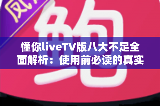 懂你liveTV版八大不足全面解析：使用前必读的真实体验评测与避坑指南