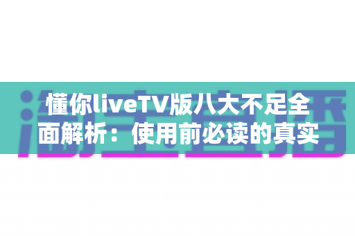 懂你liveTV版八大不足全面解析：使用前必读的真实体验评测与避坑指南
