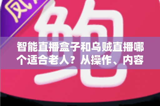 智能直播盒子和乌贼直播哪个适合老人？从操作、内容到价格的全维度适老化选购指南