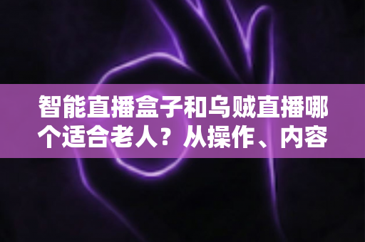 智能直播盒子和乌贼直播哪个适合老人？从操作、内容到价格的全维度适老化选购指南
