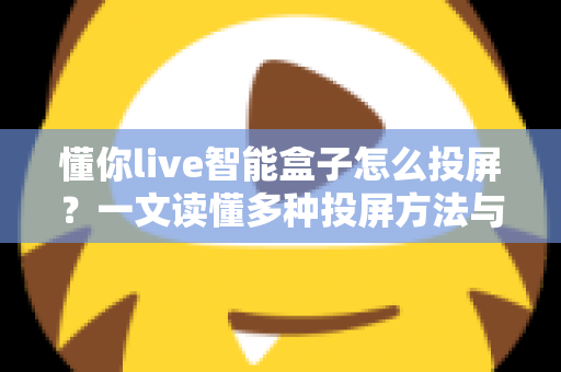 懂你live智能盒子怎么投屏？一文读懂多种投屏方法与常见问题解决技巧