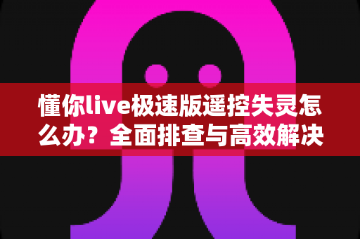 懂你live极速版遥控失灵怎么办?全面排查与高效解决方法指南 懂你live极速版遥控失灵怎么办?全面排查与高效解决方法指南