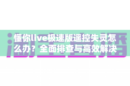 懂你live极速版遥控失灵怎么办？全面排查与高效解决方法指南