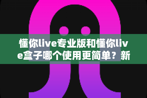懂你live专业版和懂你live盒子哪个使用更简单？新手友好度全方位对比指南