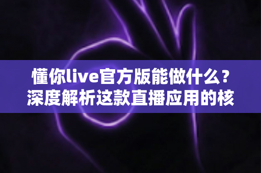 懂你live官方版能做什么?深度解析这款直播应用的核心功能与使用价值 懂你live官方版能做什么?深度解析这款直播应用的核心功能与使用价值