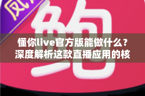 懂你live官方版能做什么？深度解析这款直播应用的核心功能与使用价值