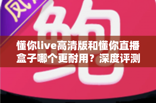 懂你live高清版和懂你直播盒子哪个更耐用?深度评测帮你选出更耐用的观看方案 懂你live高清版和懂你直播盒子哪个更耐用?深度评测帮你选出更耐用的观看方案