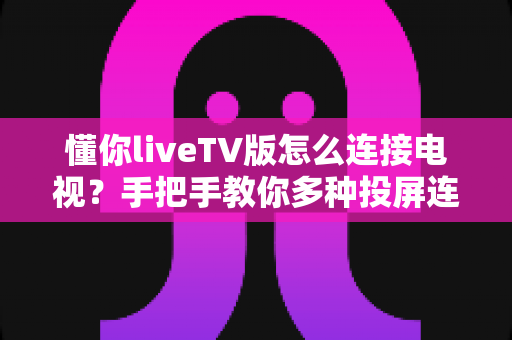 懂你liveTV版怎么连接电视?手把手教你多种投屏连接方法,轻松畅享大屏观影体验 懂你liveTV版怎么连接电视?手把手教你多种投屏连接方法,轻松畅享大屏观影体验