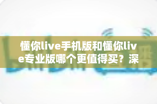 懂你live手机版和懂你live专业版哪个更值得买?深度对比评测帮你选对版本不花冤枉钱 懂你live手机版和懂你live专业版哪个更值得买?深度对比评测帮你选对版本不花冤枉钱