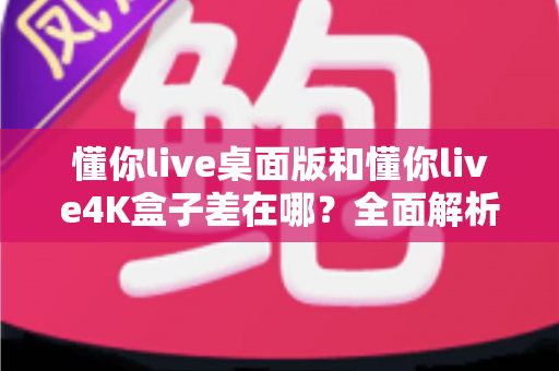 懂你live桌面版和懂你live4K盒子差在哪?全面解析两种版本的核心区别,帮你选出最适合自己的观看方案 懂你live桌面版和懂你live4K盒子差在哪?全面解析两种版本的核心区别,帮你选出最适合自己的观看方案